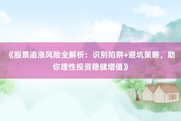 《股票追涨风险全解析：识别陷阱+避坑策略，助你理性投资稳健增值》
