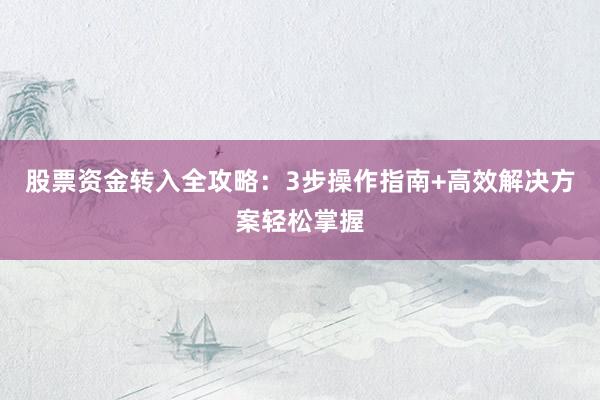 股票资金转入全攻略：3步操作指南+高效解决方案轻松掌握