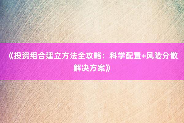 《投资组合建立方法全攻略：科学配置+风险分散解决方案》