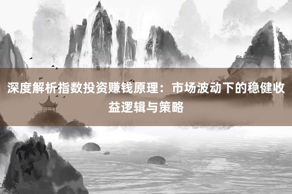 深度解析指数投资赚钱原理：市场波动下的稳健收益逻辑与策略