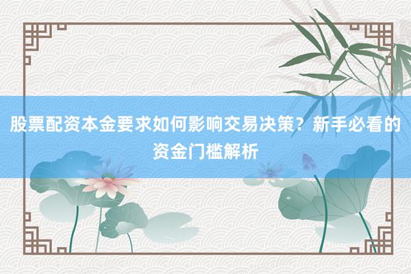 股票配资本金要求如何影响交易决策？新手必看的资金门槛解析