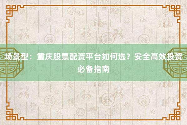 场景型：重庆股票配资平台如何选？安全高效投资必备指南
