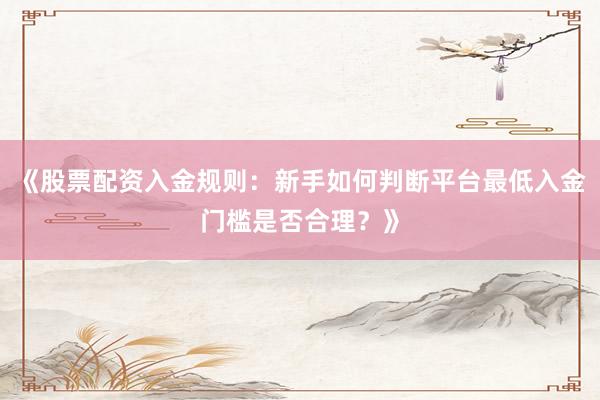 《股票配资入金规则:新手如何判断平台最低入金门槛是否合理?》