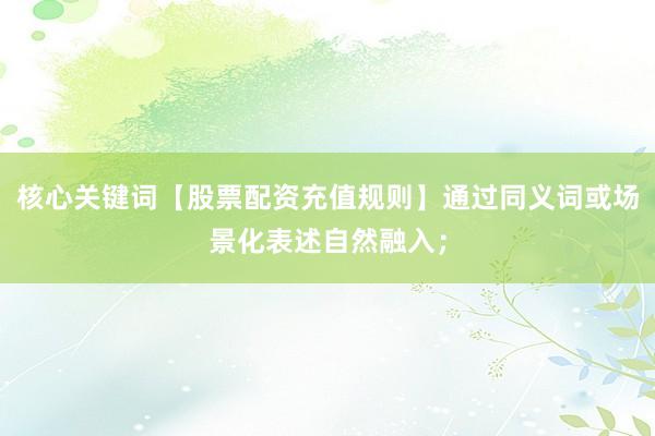 核心关键词【股票配资充值规则】通过同义词或场景化表述自然融入；