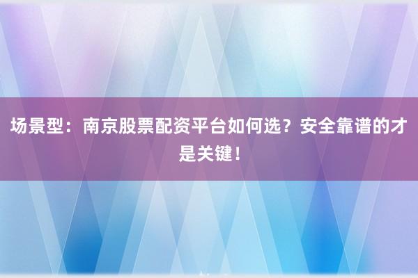 场景型：南京股票配资平台如何选？安全靠谱的才是关键！