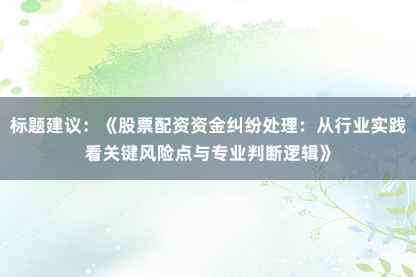标题建议：《股票配资资金纠纷处理：从行业实践看关键风险点与专业判断逻辑》