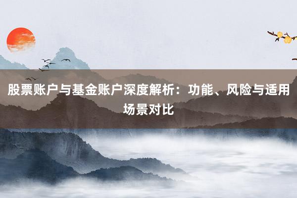 股票账户与基金账户深度解析：功能、风险与适用场景对比