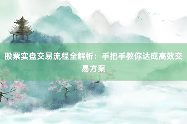 股票实盘交易流程全解析：手把手教你达成高效交易方案