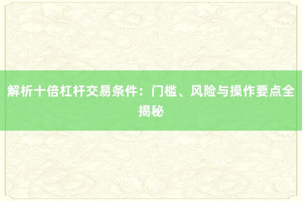 解析十倍杠杆交易条件：门槛、风险与操作要点全揭秘