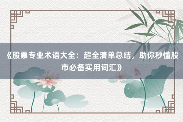 《股票专业术语大全：超全清单总结，助你秒懂股市必备实用词汇》