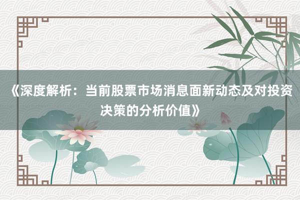《深度解析：当前股票市场消息面新动态及对投资决策的分析价值》
