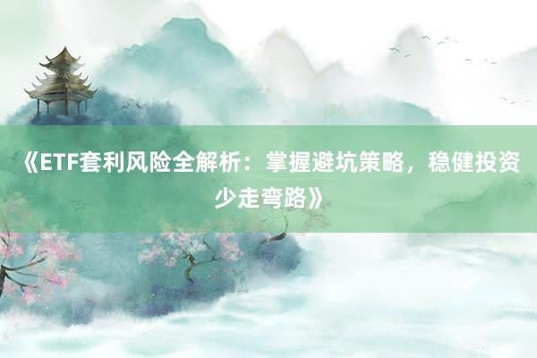 《ETF套利风险全解析：掌握避坑策略，稳健投资少走弯路》