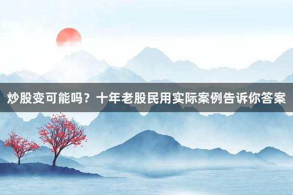 炒股变可能吗？十年老股民用实际案例告诉你答案