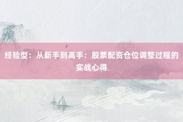 经验型：从新手到高手：股票配资仓位调整过程的实战心得