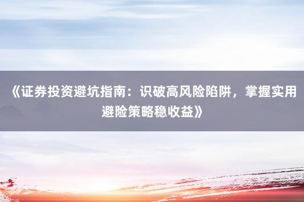 《证券投资避坑指南：识破高风险陷阱，掌握实用避险策略稳收益》