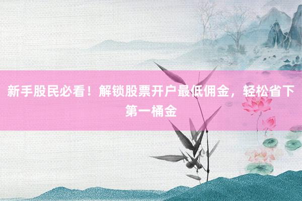 新手股民必看！解锁股票开户最低佣金，轻松省下第一桶金