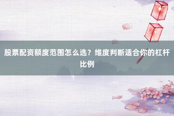 股票配资额度范围怎么选?维度判断适合你的杠杆比例