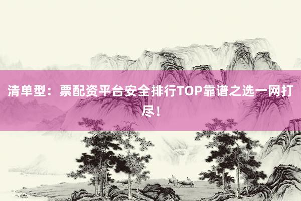 清单型：票配资平台安全排行TOP靠谱之选一网打尽！