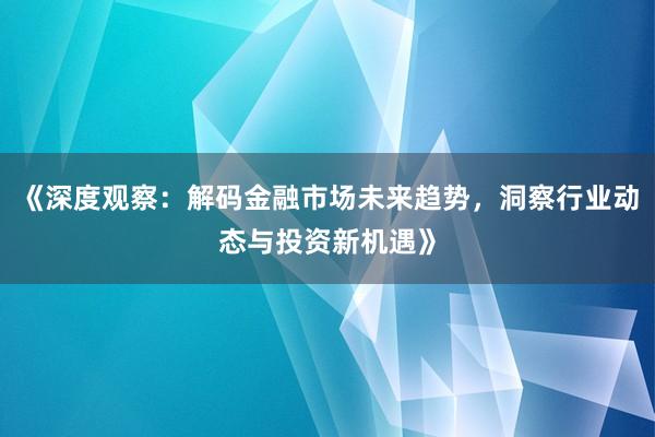 《深度观察：解码金融市场未来趋势，洞察行业动态与投资新机遇》