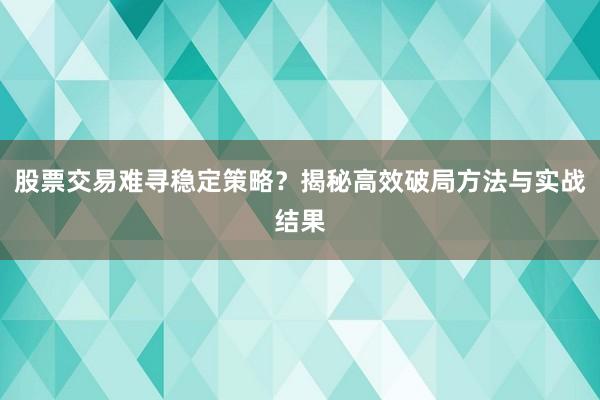 股票交易难寻稳定策略？揭秘高效破局方法与实战结果