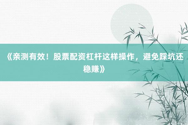 《亲测有效！股票配资杠杆这样操作，避免踩坑还稳赚》