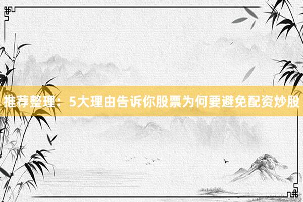 推荐整理：5大理由告诉你股票为何要避免配资炒股