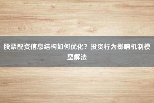 股票配资信息结构如何优化？投资行为影响机制模型解法