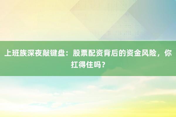 上班族深夜敲键盘：股票配资背后的资金风险，你扛得住吗？