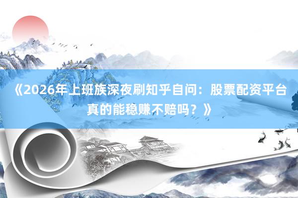 《2026年上班族深夜刷知乎自问：股票配资平台真的能稳赚不赔吗？》