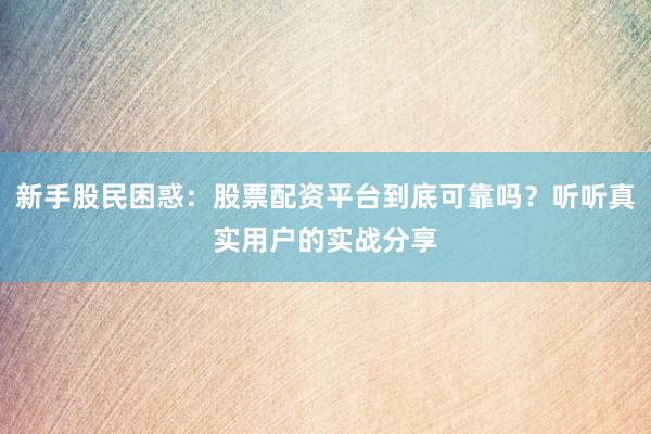 新手股民困惑:股票配资平台到底可靠吗?听听真实用户的实战分享