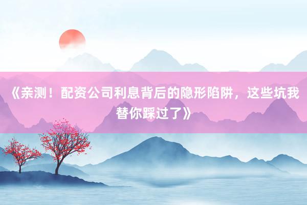 《亲测!配资公司利息背后的隐形陷阱,这些坑我替你踩过了》