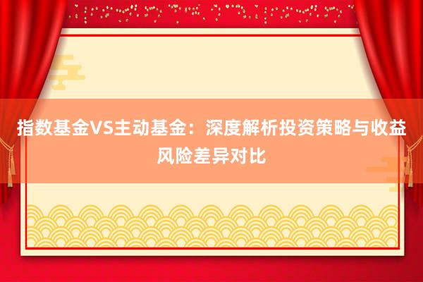 指数基金VS主动基金：深度解析投资策略与收益风险差异对比