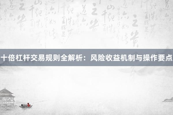 十倍杠杆交易规则全解析：风险收益机制与操作要点