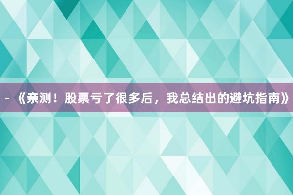 - 《亲测！股票亏了很多后，我总结出的避坑指南》