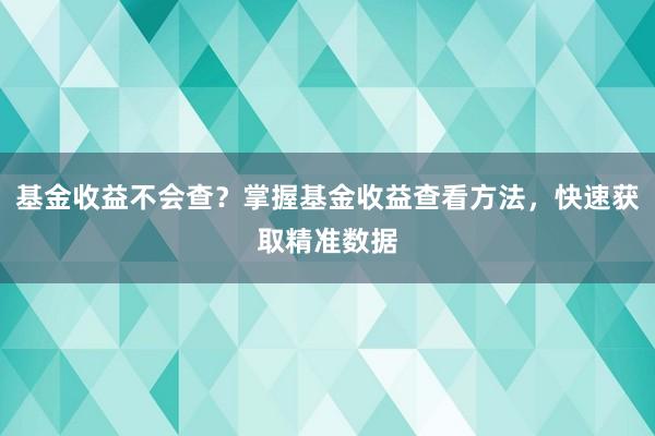 基金收益不会查？掌握基金收益查看方法，快速获取精准数据