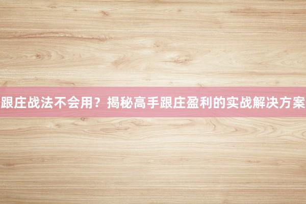 跟庄战法不会用?揭秘高手跟庄盈利的实战解决方案