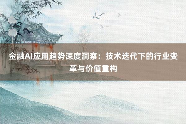 金融AI应用趋势深度洞察：技术迭代下的行业变革与价值重构