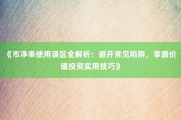 《市净率使用误区全解析：避开常见陷阱，掌握价值投资实用技巧》