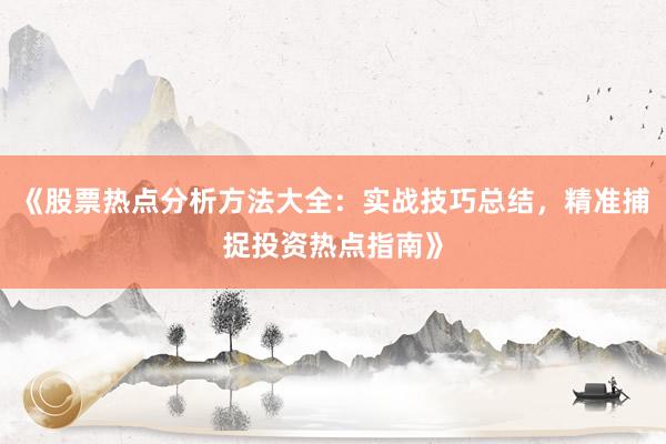 《股票热点分析方法大全：实战技巧总结，精准捕捉投资热点指南》