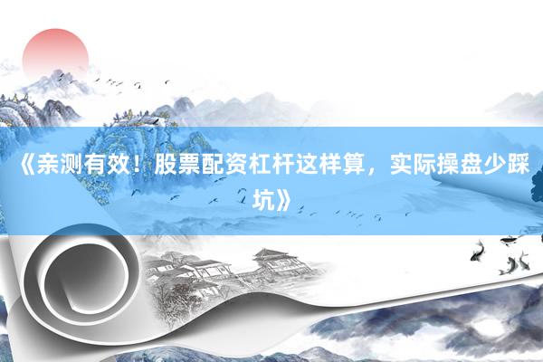 《亲测有效！股票配资杠杆这样算，实际操盘少踩坑》