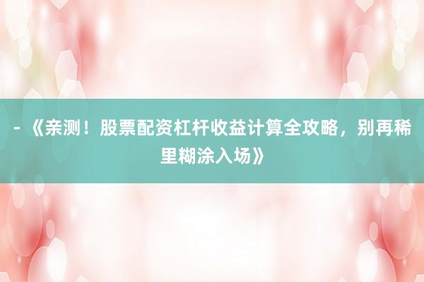 - 《亲测！股票配资杠杆收益计算全攻略，别再稀里糊涂入场》
