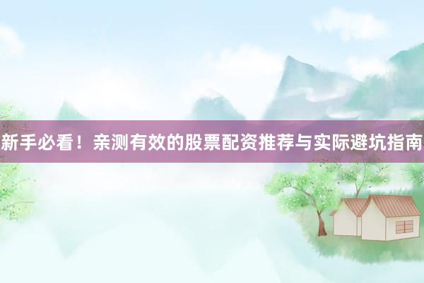 新手必看！亲测有效的股票配资推荐与实际避坑指南