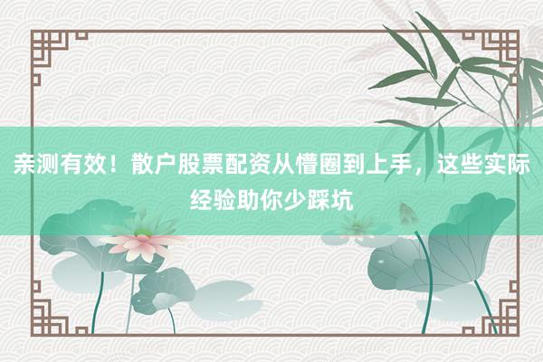 亲测有效！散户股票配资从懵圈到上手，这些实际经验助你少踩坑