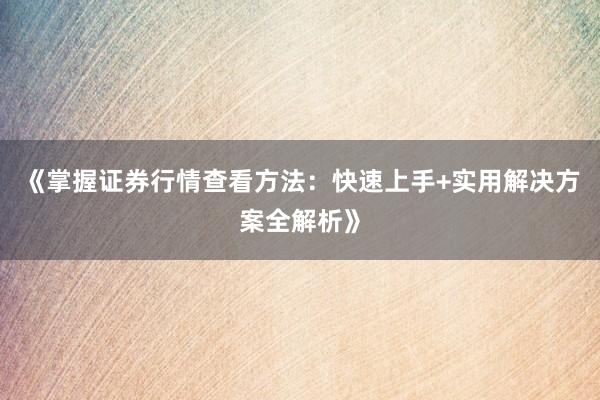 《掌握证券行情查看方法：快速上手+实用解决方案全解析》