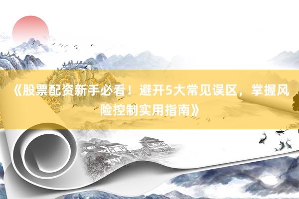 《股票配资新手必看!避开5大常见误区,掌握风险控制实用指南》