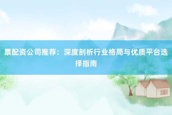 票配资公司推荐:深度剖析行业格局与优质平台选择指南