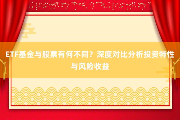 ETF基金与股票有何不同?深度对比分析投资特性与风险收益