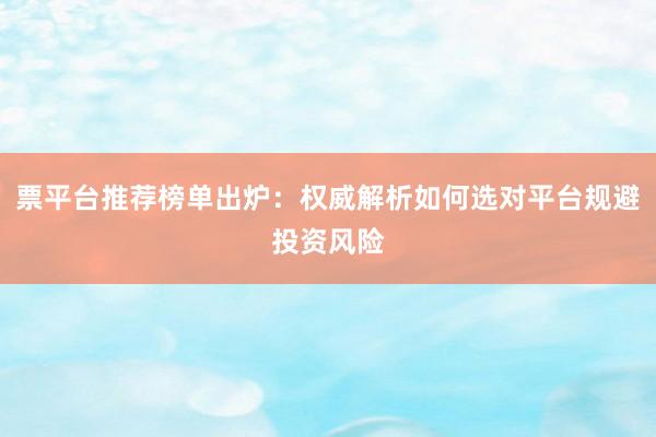 票平台推荐榜单出炉：权威解析如何选对平台规避投资风险