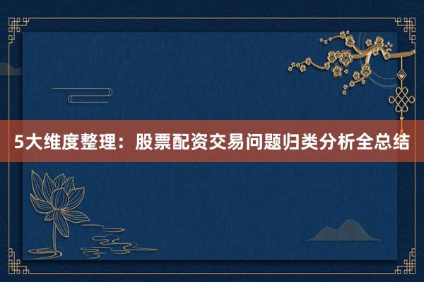 5大维度整理:股票配资交易问题归类分析全总结