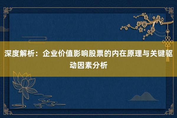 深度解析:企业价值影响股票的内在原理与关键驱动因素分析